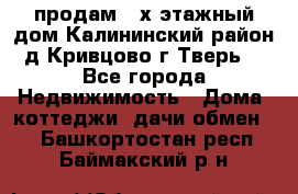 продам 2-х этажный дом,Калининский район,д.Кривцово(г.Тверь) - Все города Недвижимость » Дома, коттеджи, дачи обмен   . Башкортостан респ.,Баймакский р-н